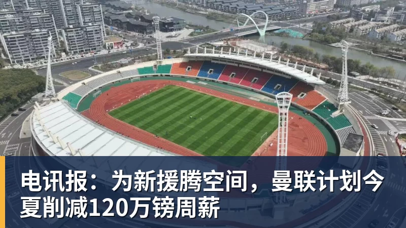 pg电子官网电讯报：为新援腾空间，曼联计划今夏削减120万镑周薪