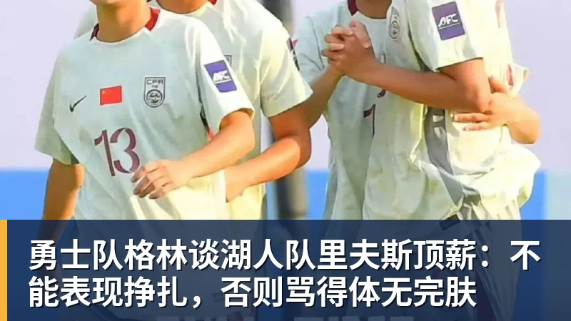 pg电子官网勇士队格林谈湖人队里夫斯顶薪：不能表现挣扎，否则骂得体无完肤