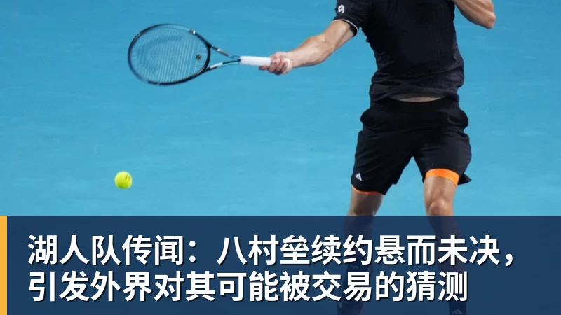 湖人队传闻：八村垒续约悬而未决，引发外界对其可能被交易的猜测