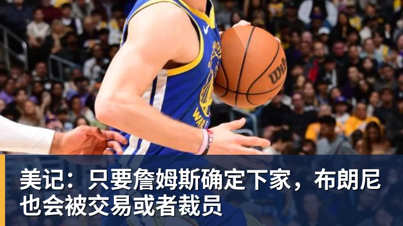 pg电子官网美记：只要詹姆斯确定下家，布朗尼也会被交易或者裁员
