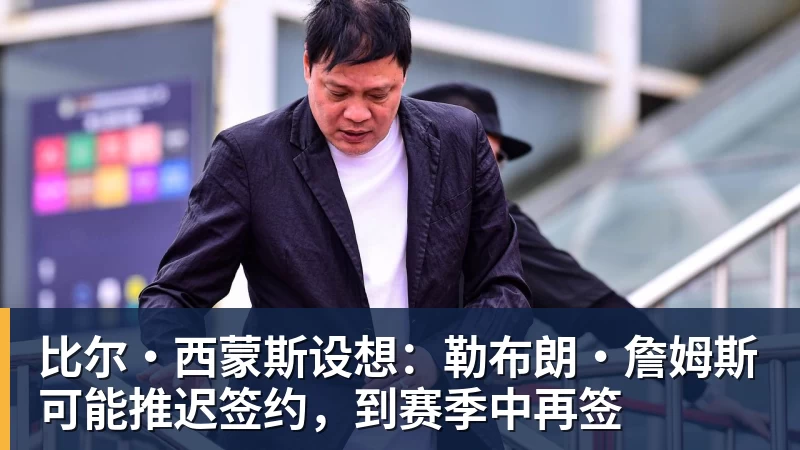 pg电子官网比尔·西蒙斯设想：勒布朗·詹姆斯可能推迟签约，到赛季中再签