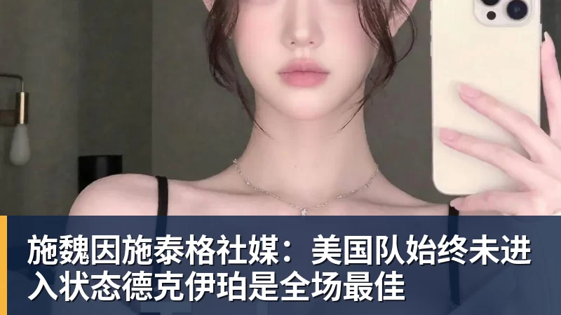 pg电子官网施魏因施泰格社媒：美国队始终未进入状态德克伊珀是全场最佳