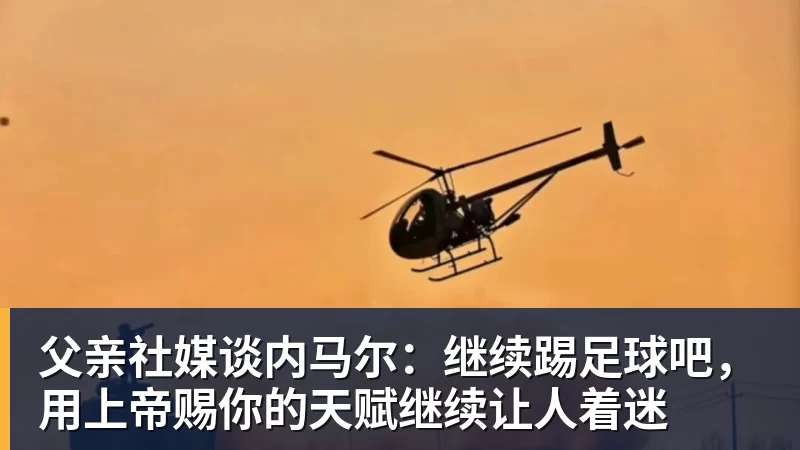 pg电子官网父亲社媒谈内马尔：继续踢足球吧，用上帝赐你的天赋继续让人着迷