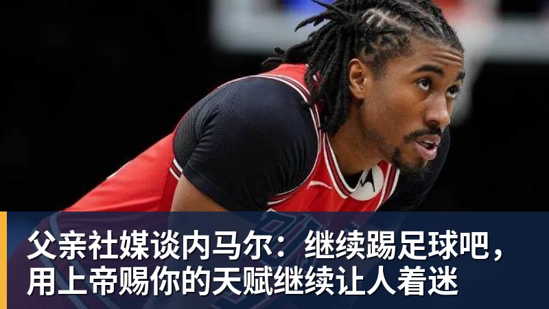 父亲社媒谈内马尔：继续踢足球吧，用上帝赐你的天赋继续让人着迷