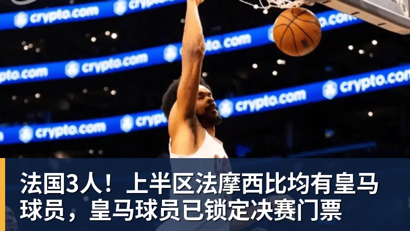 pg电子官网法国3人！上半区法摩西比均有皇马球员，皇马球员已锁定决赛门票
