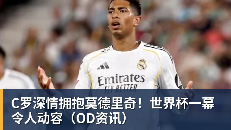 pg电子官网C罗深情拥抱莫德里奇！世界杯一幕令人动容（OD资讯）