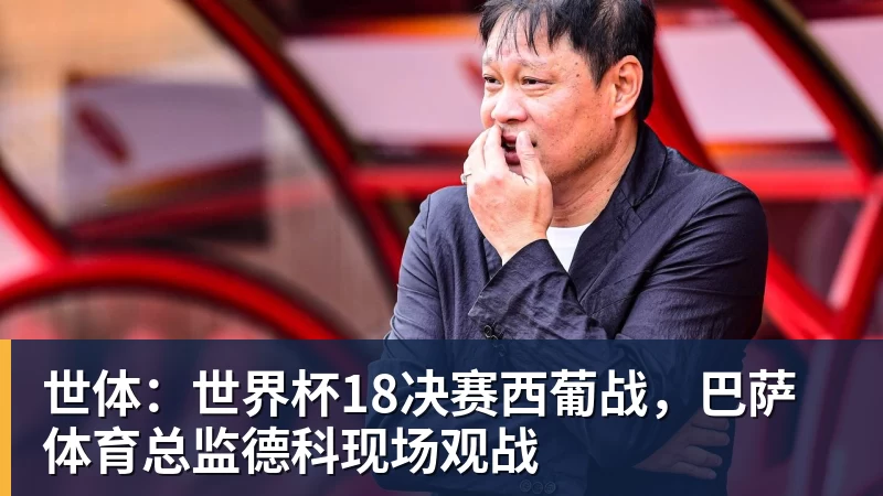 pg电子官网世体：世界杯18决赛西葡战，巴萨体育总监德科现场观战