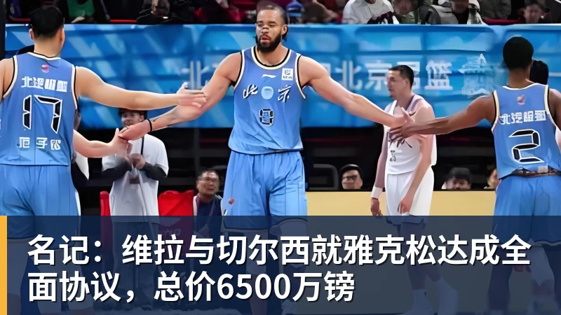 名记：维拉与切尔西就雅克松达成全面协议，总价6500万镑