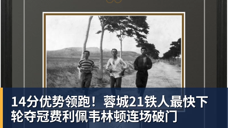 14分优势领跑！蓉城21铁人最快下轮夺冠费利佩韦林顿连场破门