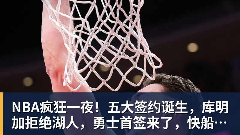 pg电子官网NBA疯狂一夜！五大签约诞生，库明加拒绝湖人，勇士首签来了，快船亏大了