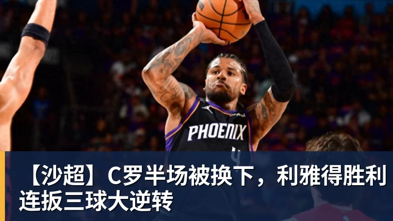 pg电子官网【沙超】C罗半场被换下，利雅得胜利连扳三球大逆转
