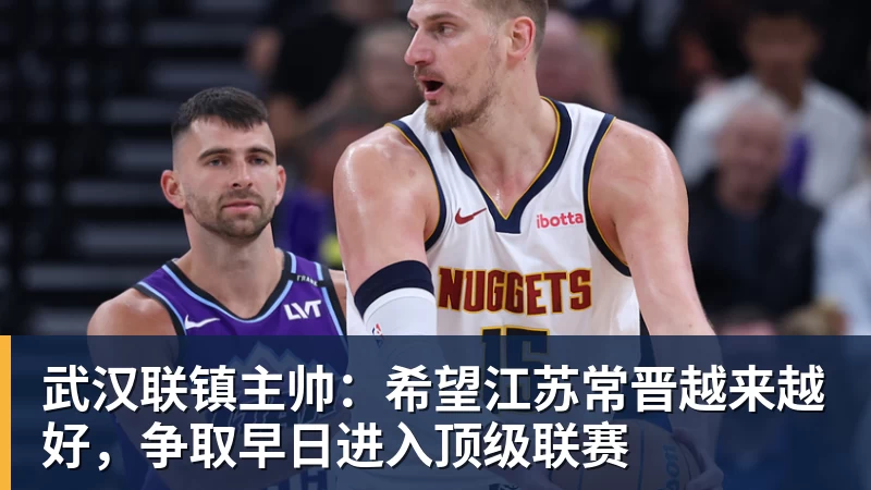pg电子官网武汉联镇主帅：希望江苏常晋越来越好，争取早日进入顶级联赛