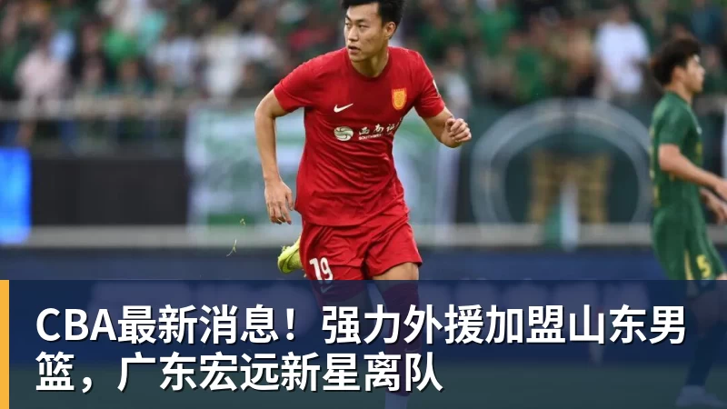 pg电子官网CBA最新消息！强力外援加盟山东男篮，广东宏远新星离队