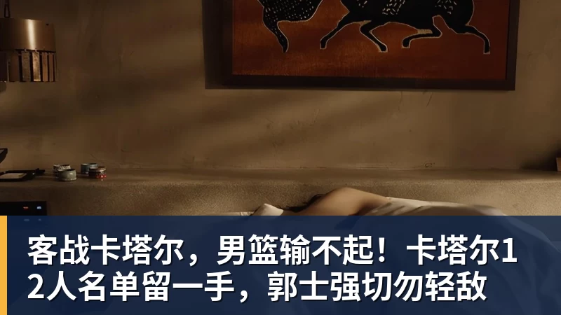 pg电子官网客战卡塔尔，男篮输不起！卡塔尔12人名单留一手，郭士强切勿轻敌