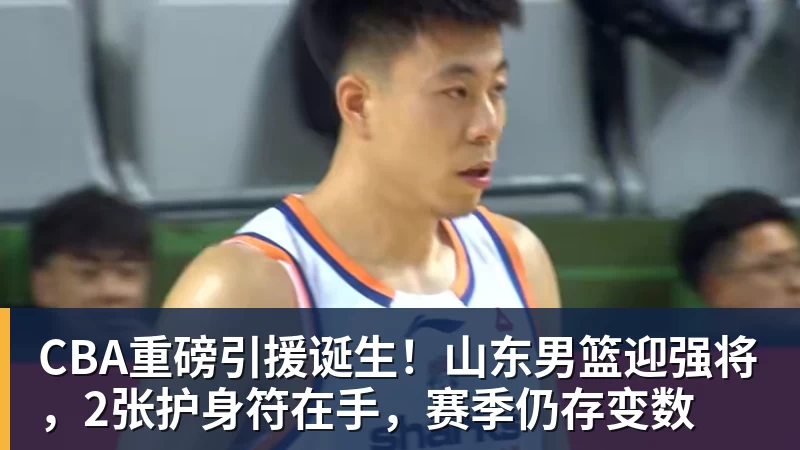 pg电子官网CBA重磅引援诞生！山东男篮迎强将，2张护身符在手，赛季仍存变数