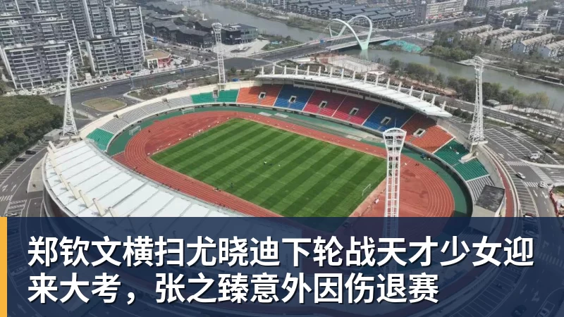 pg电子官网郑钦文横扫尤晓迪下轮战天才少女迎来大考，张之臻意外因伤退赛
