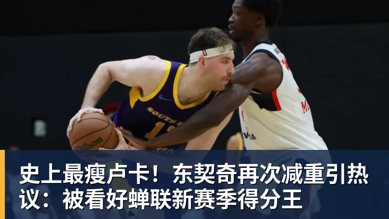 pg电子官网史上最瘦卢卡！东契奇再次减重引热议：被看好蝉联新赛季得分王