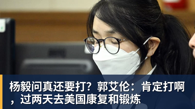 杨毅问真还要打？郭艾伦：肯定打啊，过两天去美国康复和锻炼