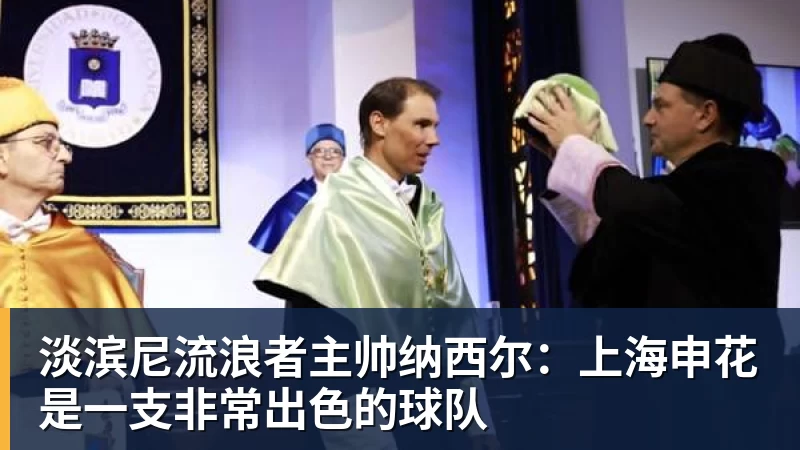 pg电子官网淡滨尼流浪者主帅纳西尔：上海申花是一支非常出色的球队