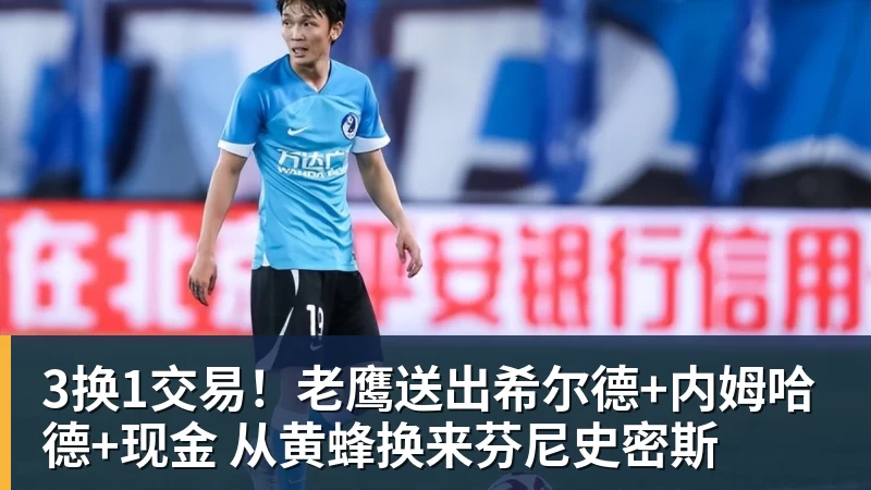 3换1交易！老鹰送出希尔德+内姆哈德+现金 从黄蜂换来芬尼史密斯