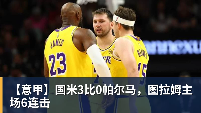 pg电子官网【意甲】国米3比0帕尔马，图拉姆主场6连击