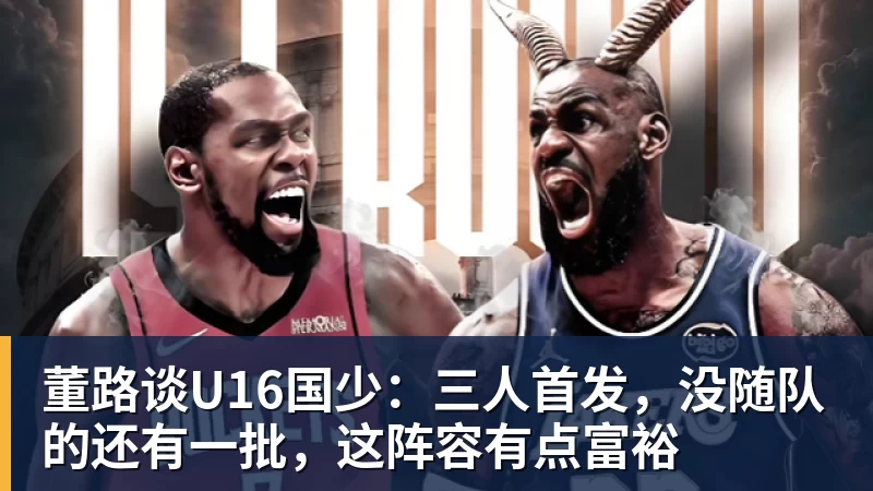 pg电子官网董路谈U16国少：三人首发，没随队的还有一批，这阵容有点富裕