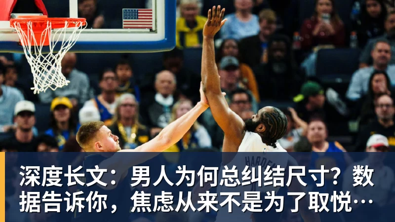 pg电子官网深度长文：男人为何总纠结尺寸？数据告诉你，焦虑从来不是为了取悦女人！