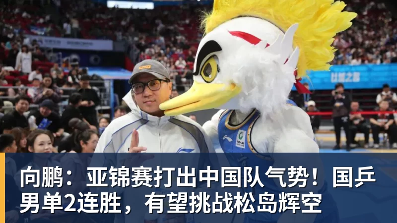 pg电子官网向鹏：亚锦赛打出中国队气势！国乒男单2连胜，有望挑战松岛辉空