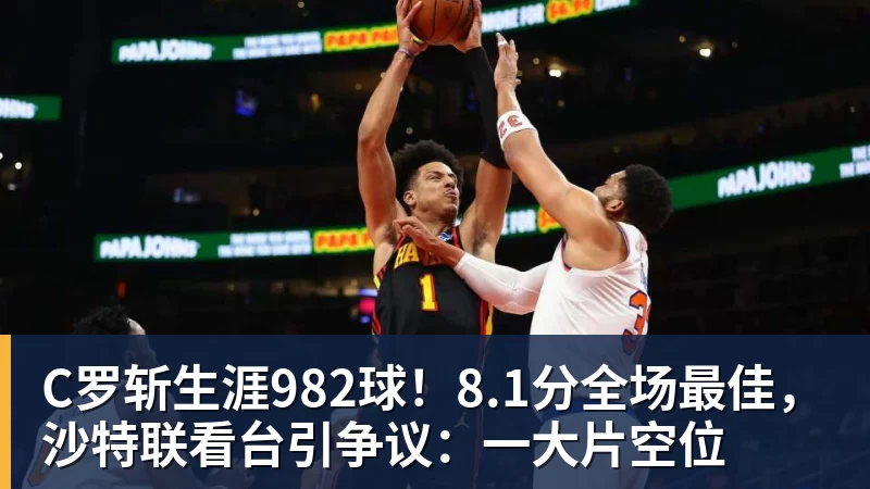 pg电子官网C罗斩生涯982球！8.1分全场最佳，沙特联看台引争议：一大片空位